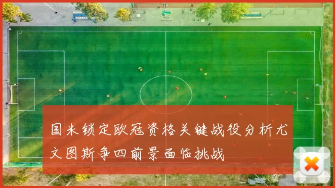 国米锁定欧冠资格关键战役分析尤文图斯争四前景面临挑战