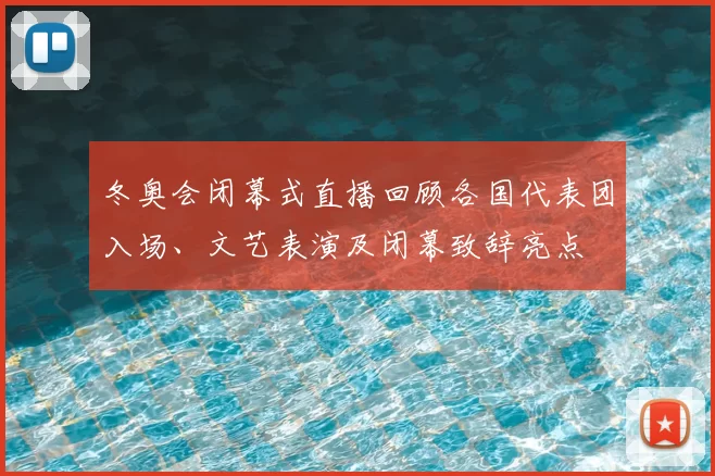 冬奥会闭幕式直播回顾各国代表团入场、文艺表演及闭幕致辞亮点