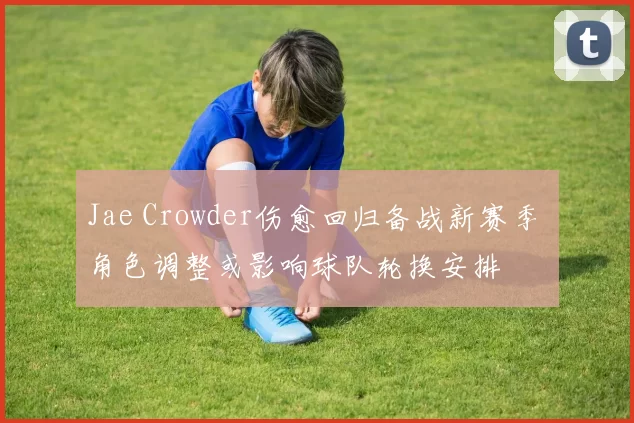 Jae Crowder伤愈回归备战新赛季 角色调整或影响球队轮换安排