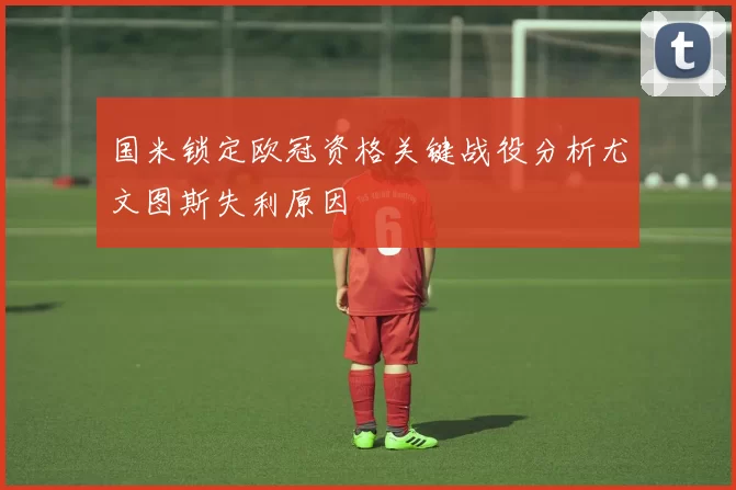 国米锁定欧冠资格关键战役分析尤文图斯失利原因
