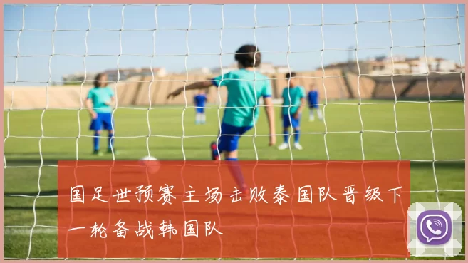 国足世预赛主场击败泰国队晋级下一轮备战韩国队