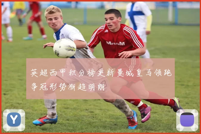 英超西甲积分榜更新曼城皇马领跑争冠形势渐趋明朗