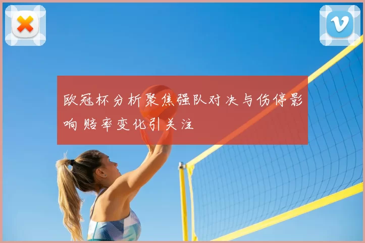 欧冠杯分析聚焦强队对决与伤停影响 赔率变化引关注