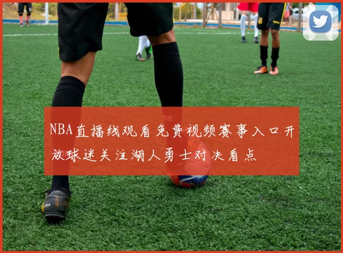 NBA直播线观看免费视频赛事入口开放球迷关注湖人勇士对决看点
