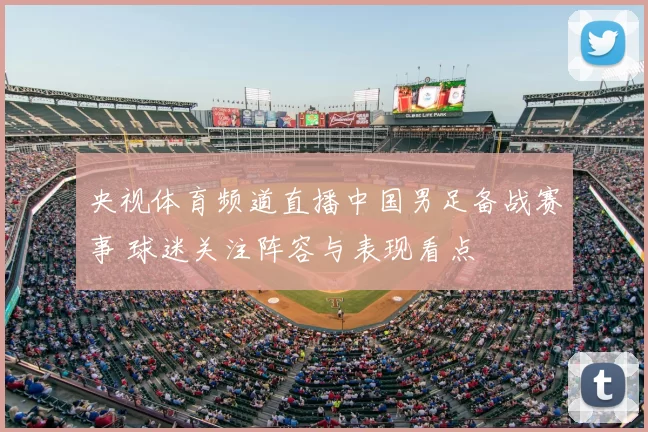 央视体育频道直播中国男足备战赛事 球迷关注阵容与表现看点