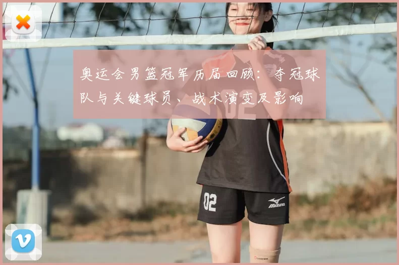 奥运会男篮冠军历届回顾：夺冠球队与关键球员、战术演变及影响