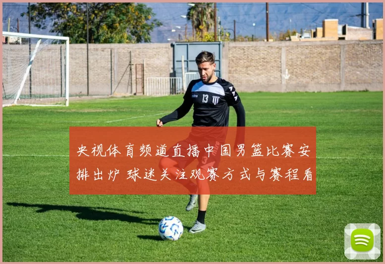 央视体育频道直播中国男篮比赛安排出炉 球迷关注观赛方式与赛程看点