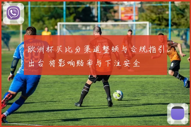 欧洲杯买比分渠道整顿与合规指引出台 将影响赔率与下注安全