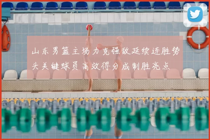 山东男篮主场力克强敌延续连胜势头关键球员高效得分成制胜亮点