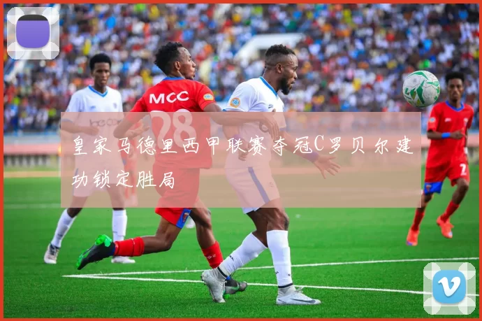 皇家马德里西甲联赛夺冠C罗贝尔建功锁定胜局