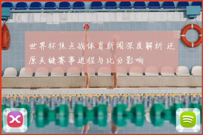 世界杯焦点战体育新闻深度解析 还原关键赛事进程与比分影响