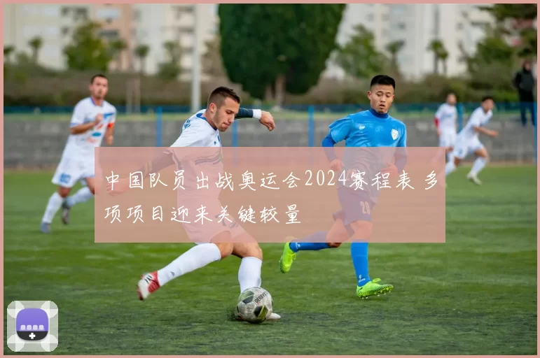 中国队员出战奥运会2024赛程表 多项项目迎来关键较量