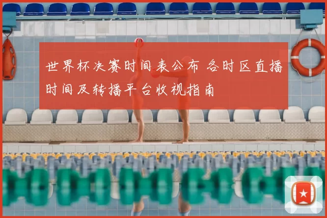 世界杯决赛时间表公布 各时区直播时间及转播平台收视指南