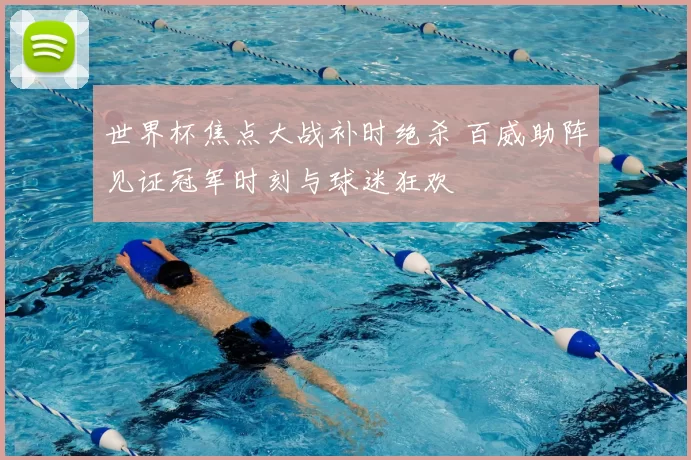 世界杯焦点大战补时绝杀 百威助阵见证冠军时刻与球迷狂欢