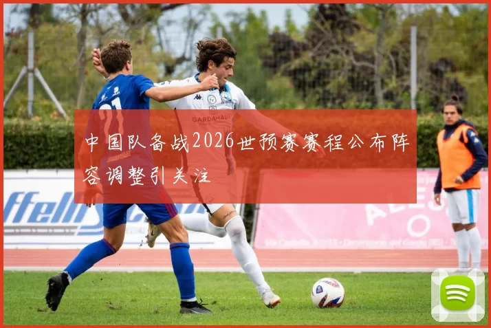 中国队备战2026世预赛赛程公布阵容调整引关注