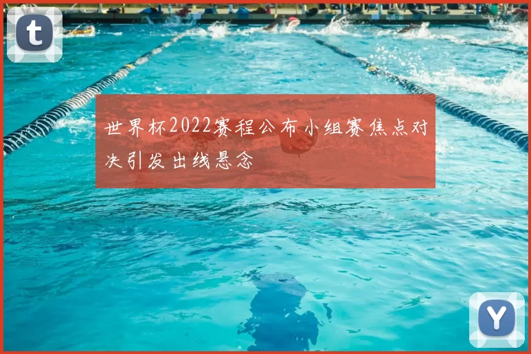 世界杯2022赛程公布小组赛焦点对决引发出线悬念