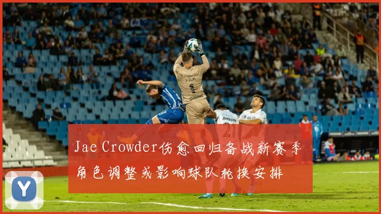 Jae Crowder伤愈回归备战新赛季 角色调整或影响球队轮换安排