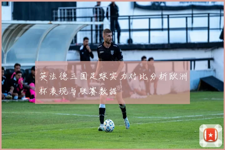 英法德三国足球实力对比分析欧洲杯表现与联赛数据
