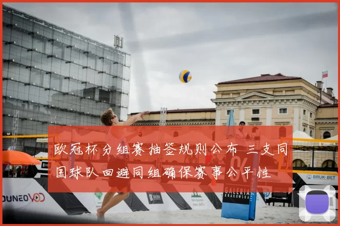 欧冠杯分组赛抽签规则公布 三支同国球队回避同组确保赛事公平性