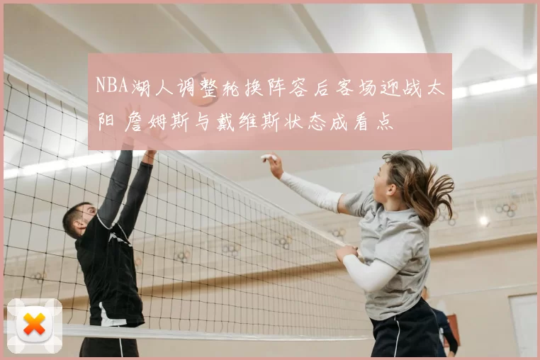 NBA湖人调整轮换阵容后客场迎战太阳 詹姆斯与戴维斯状态成看点