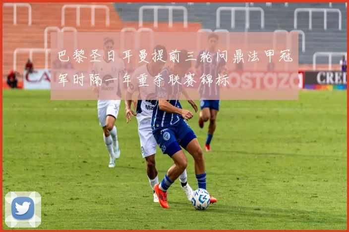 巴黎圣日耳曼提前三轮问鼎法甲冠军时隔一年重夺联赛锦标