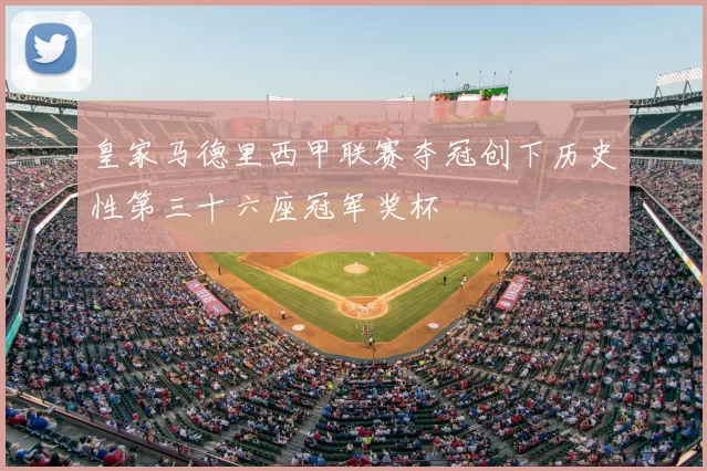 皇家马德里西甲联赛夺冠创下历史性第三十六座冠军奖杯