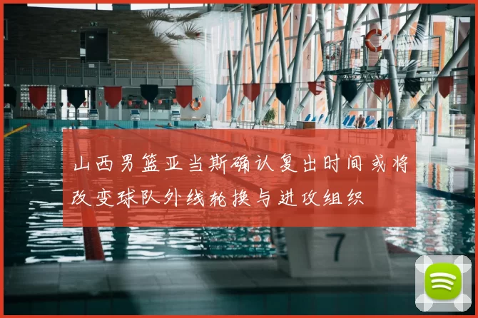 山西男篮亚当斯确认复出时间或将改变球队外线轮换与进攻组织