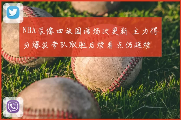 NBA录像回放国语场次更新 主力得分爆发带队取胜后续看点仍延续