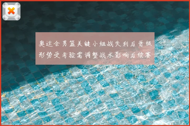 奥运会男篮关键小组战失利后晋级形势受考验需调整战术影响后续赛程