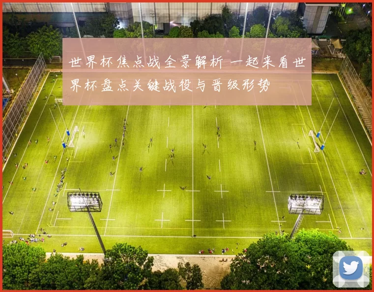世界杯焦点战全景解析 一起来看世界杯盘点关键战役与晋级形势