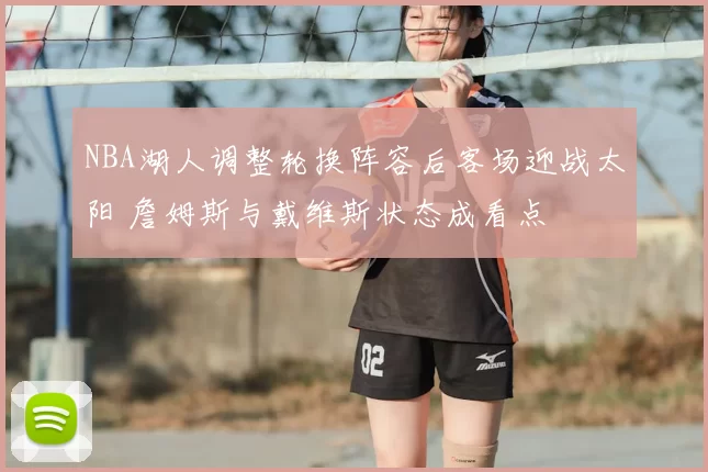 NBA湖人调整轮换阵容后客场迎战太阳 詹姆斯与戴维斯状态成看点