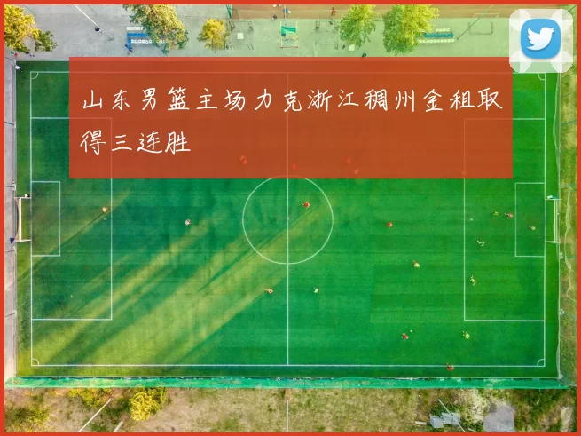 山东男篮主场力克浙江稠州金租取得三连胜