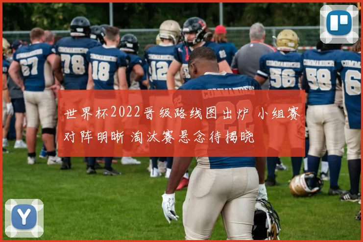 世界杯2022晋级路线图出炉 小组赛对阵明晰 淘汰赛悬念待揭晓