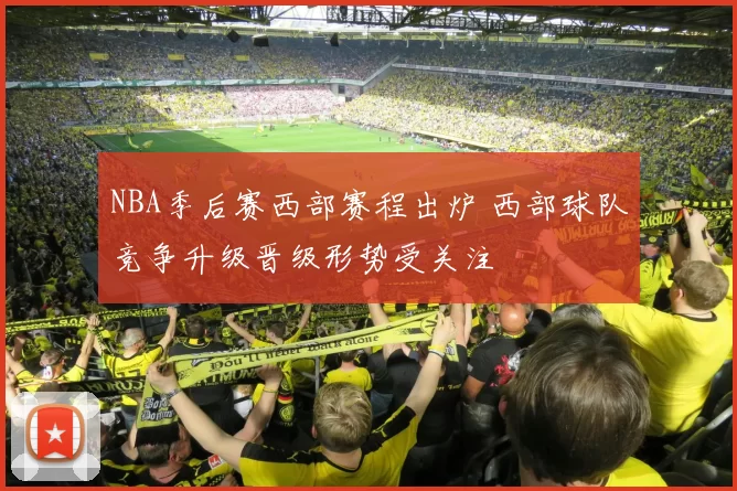 NBA季后赛西部赛程出炉 西部球队竞争升级晋级形势受关注