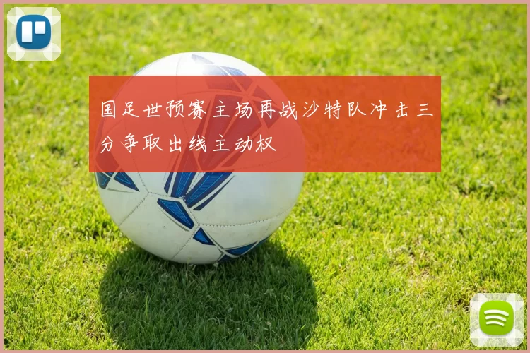 国足世预赛主场再战沙特队冲击三分争取出线主动权