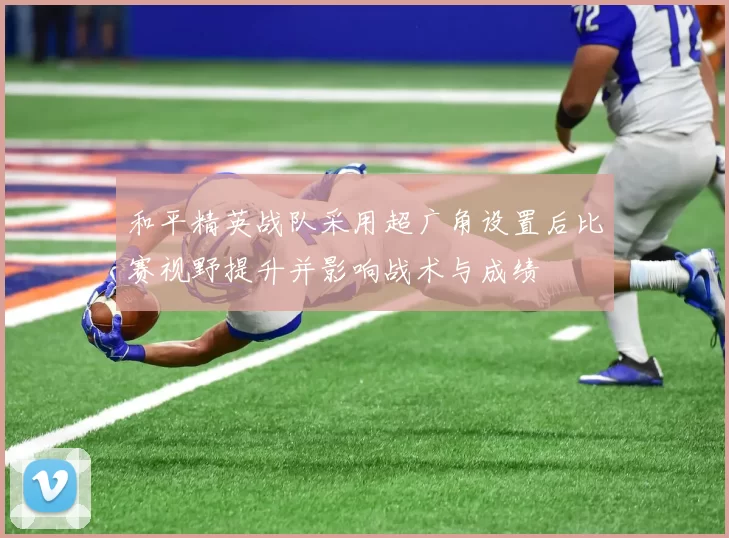 和平精英战队采用超广角设置后比赛视野提升并影响战术与成绩