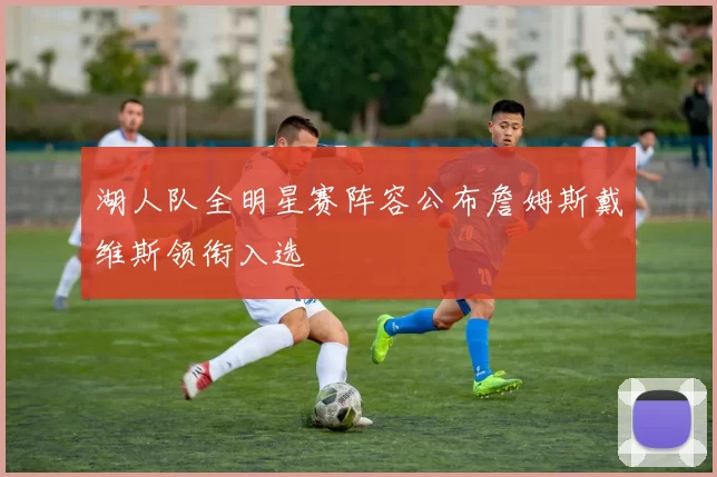 湖人队全明星赛阵容公布詹姆斯戴维斯领衔入选