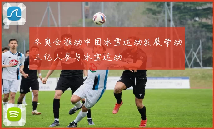 冬奥会推动中国冰雪运动发展带动三亿人参与冰雪运动