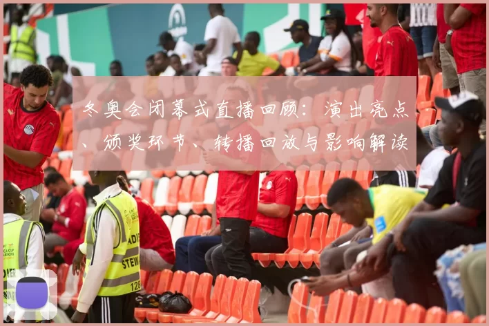 冬奥会闭幕式直播回顾：演出亮点、颁奖环节、转播回放与影响解读