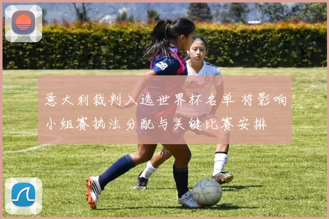 意大利裁判入选世界杯名单 将影响小组赛执法分配与关键比赛安排