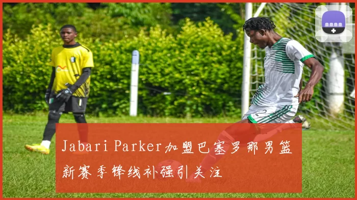 Jabari Parker加盟巴塞罗那男篮 新赛季锋线补强引关注