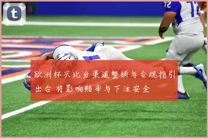 欧洲杯买比分渠道整顿与合规指引出台 将影响赔率与下注安全