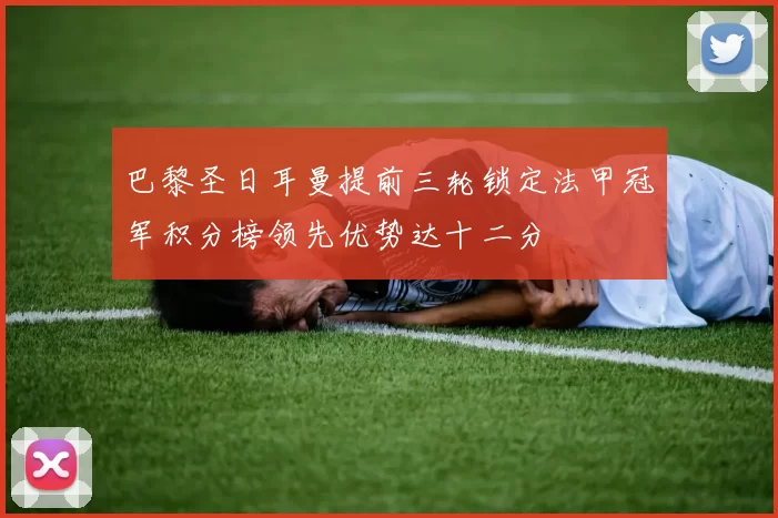 巴黎圣日耳曼提前三轮锁定法甲冠军积分榜领先优势达十二分