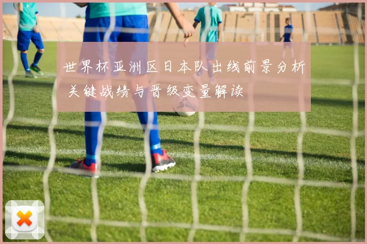 世界杯亚洲区日本队出线前景分析 关键战绩与晋级变量解读