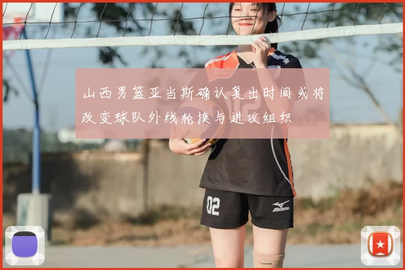 山西男篮亚当斯确认复出时间或将改变球队外线轮换与进攻组织