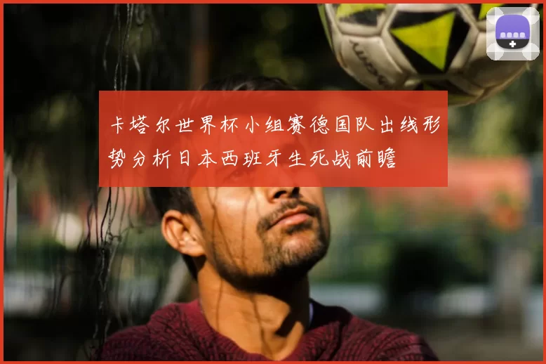 卡塔尔世界杯小组赛德国队出线形势分析日本西班牙生死战前瞻