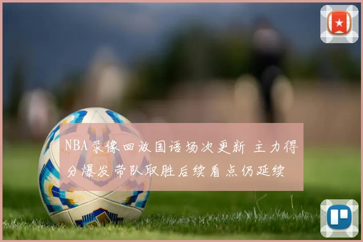 NBA录像回放国语场次更新 主力得分爆发带队取胜后续看点仍延续