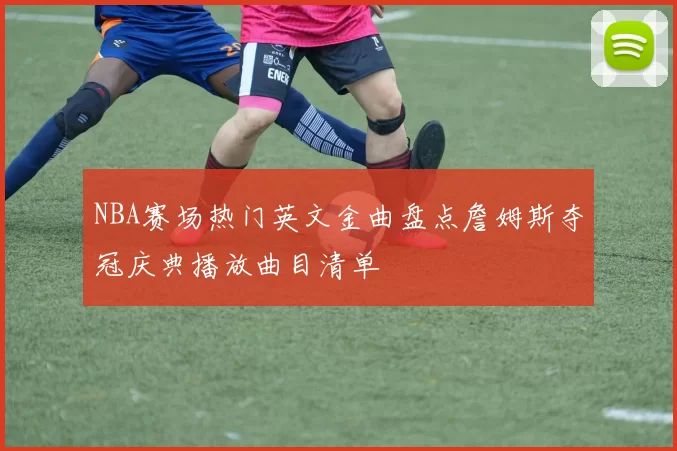 NBA赛场热门英文金曲盘点詹姆斯夺冠庆典播放曲目清单
