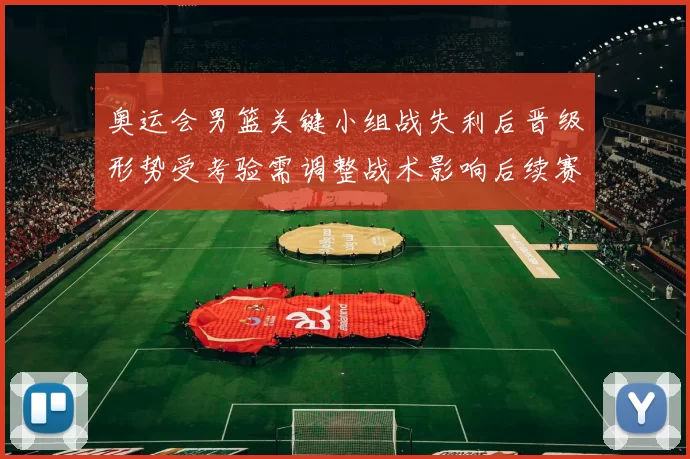 奥运会男篮关键小组战失利后晋级形势受考验需调整战术影响后续赛程