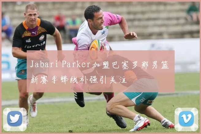 Jabari Parker加盟巴塞罗那男篮 新赛季锋线补强引关注